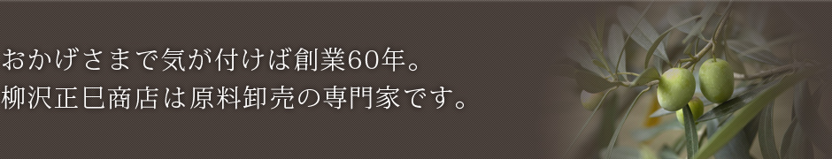 おかげさまで気が付けば創業60年。柳沢正巳商店は原料卸売の専門家です。